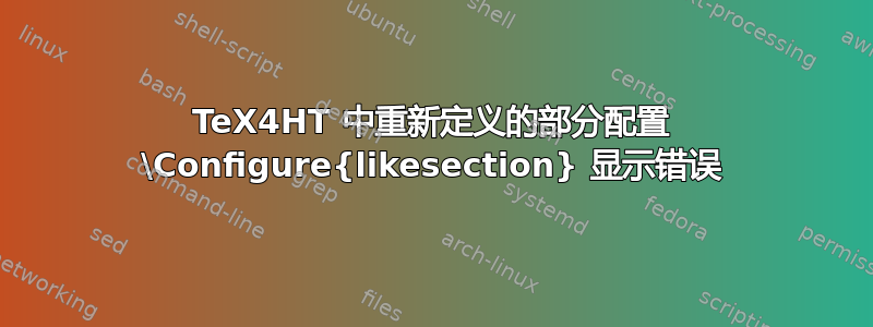 TeX4HT 中重新定义的部分配置 \Configure{likesection} 显示错误