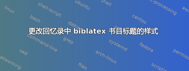 更改回忆录中 biblatex 书目标题的样式