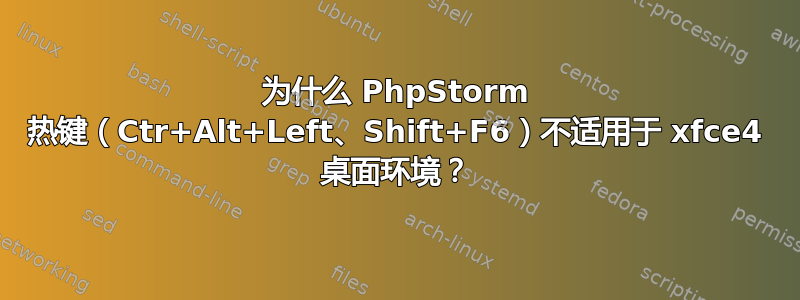 为什么 PhpStorm 热键（Ctr+Alt+Left、Shift+F6）不适用于 xfce4 桌面环境？