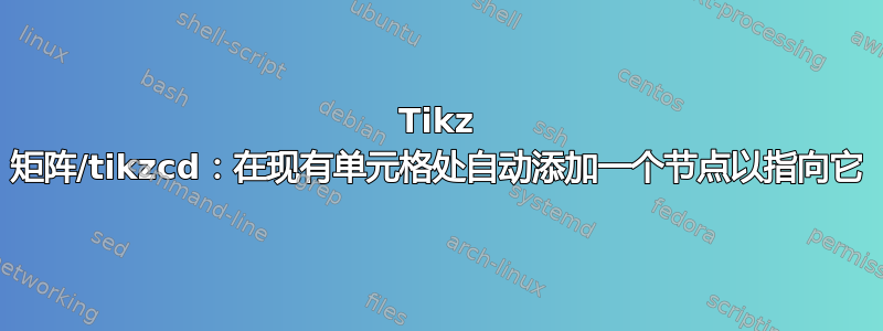 Tikz 矩阵/tikzcd：在现有单元格处自动添加一个节点以指向它