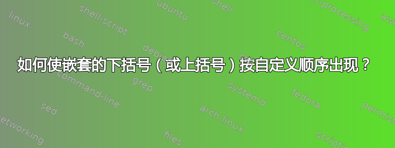 如何使嵌套的下括号（或上括号）按自定义顺序出现？