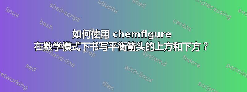 如何使用 chemfigure 在数学模式下书写平衡箭头的上方和下方？