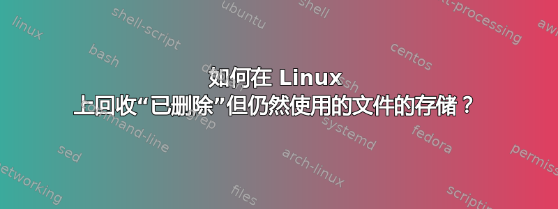 如何在 Linux 上回收“已删除”但仍然使用的文件的存储？