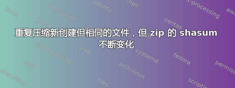 重复压缩新创建但相同的文件，但 zip 的 shasum 不断变化