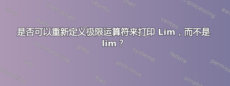 是否可以重新定义极限运算符来打印 Lim，而不是 lim？