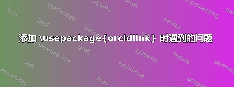 添加 \usepackage{orcidlink} 时遇到的问题