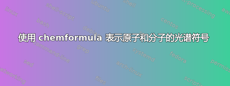 使用 chemformula 表示原子和分子的光谱符号