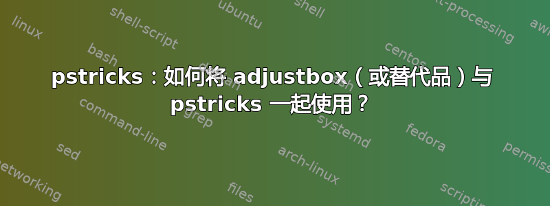 pstricks：如何将 adjustbox（或替代品）与 pstricks 一起使用？