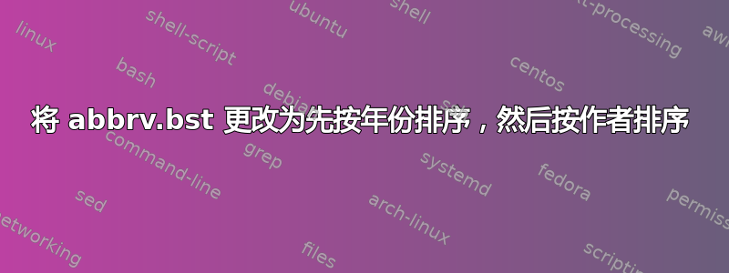 将 abbrv.bst 更改为先按年份排序，然后按作者排序