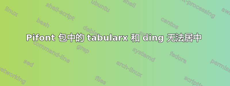 Pifont 包中的 tabularx 和 ding 无法居中