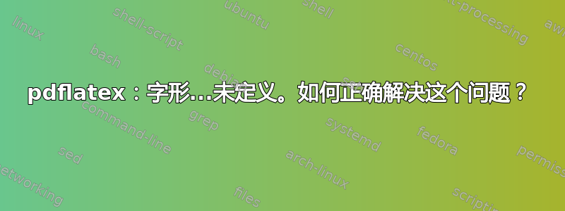 pdflatex：字形...未定义。如何正确解决这个问题？