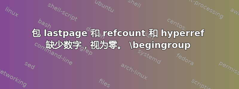 包 lastpage 和 refcount 和 hyperref 缺少数字，视为零。 \begingroup