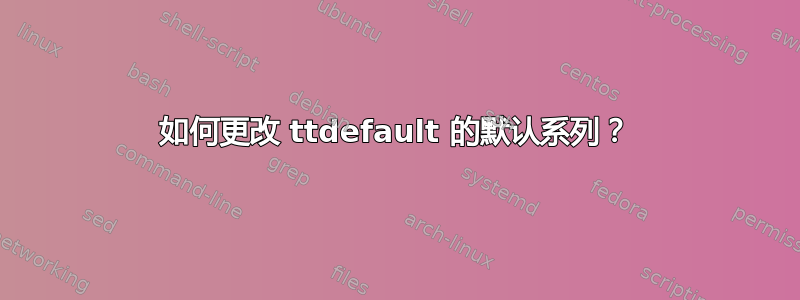 如何更改 ttdefault 的默认系列？