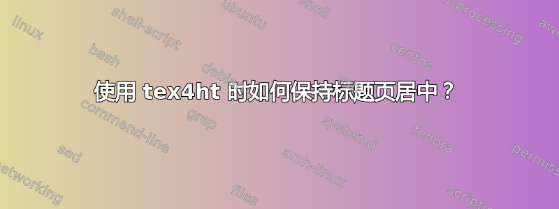 使用 tex4ht 时如何保持标题页居中？