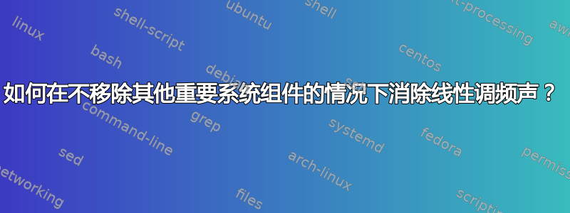 如何在不移除其他重要系统组件的情况下消除线性调频声？