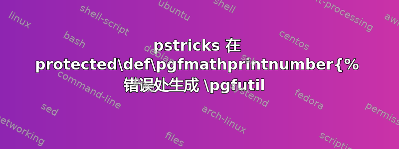 pstricks 在 protected\def\pgfmathprintnumber{% 错误处生成 \pgfutil 