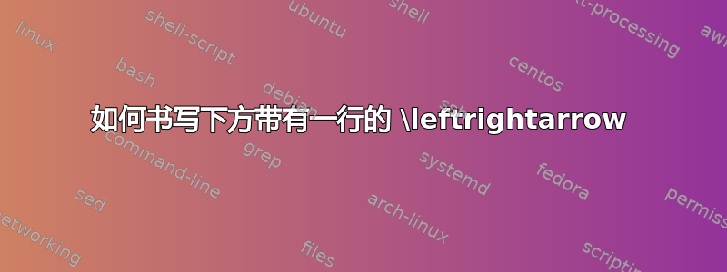 如何书写下方带有一行的 \leftrightarrow