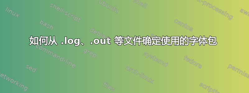 如何从 .log、.out 等文件确定使用的字体包