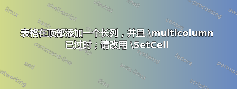 表格在顶部添加一个长列，并且 \multicolumn 已过时；请改用 \SetCell