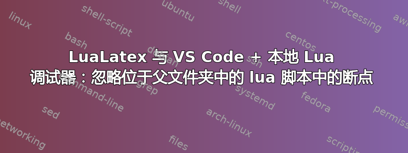 LuaLatex 与 VS Code + 本地 Lua 调试器：忽略位于父文件夹中的 lua 脚本中的断点