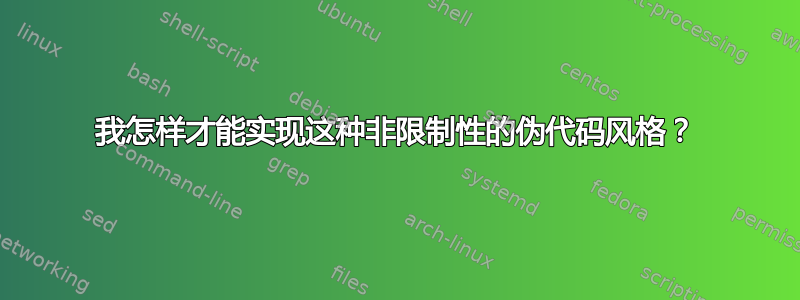 我怎样才能实现这种非限制性的伪代码风格？