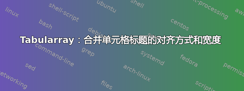 Tabularray：合并单元格标题的对齐方式和宽度