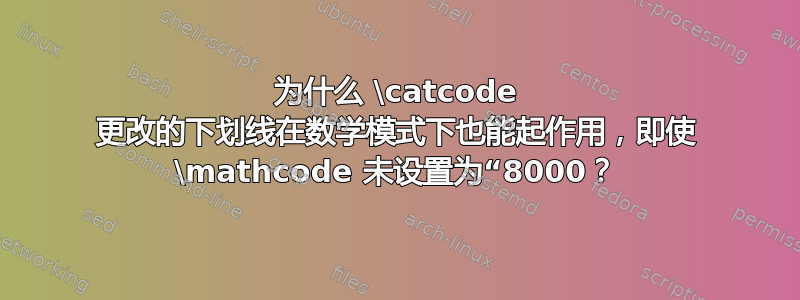 为什么 \catcode 更改的下划线在数学模式下也能起作用，即使 \mathcode 未设置为“8000？