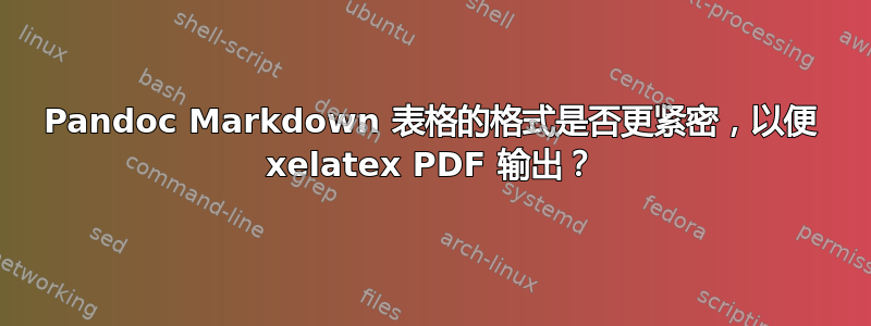 Pandoc Markdown 表格的格式是否更紧密，以便 xelatex PDF 输出？