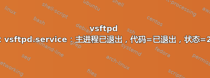 vsftpd 无法启动：“systemd[1]：vsftpd.service：主进程已退出，代码=已退出，状态=2/INVALIDARGUMENT”