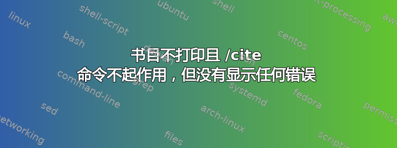 书目不打印且 /cite 命令不起作用，但没有显示任何错误