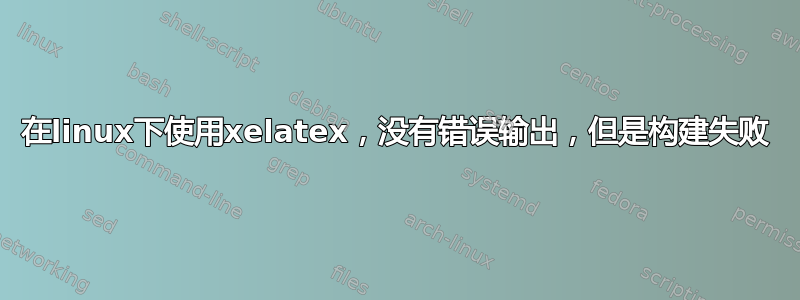 在linux下使用xelatex，没有错误输出，但是构建失败