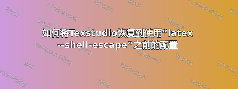 如何将Texstudio恢复到使用“latex --shell-escape”之前的配置