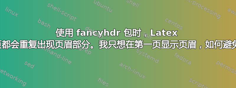 使用 fancyhdr 包时，Latex 上的每页都会重复出现页眉部分。我只想在第一页显示页眉，如何避免重复？