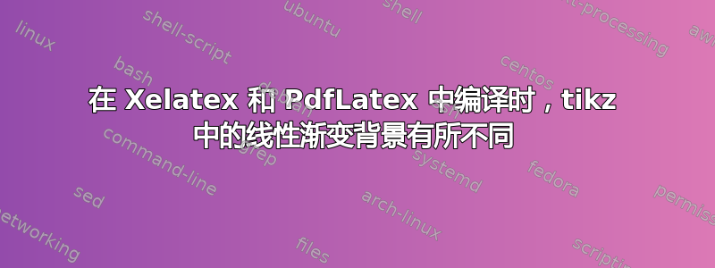 在 Xelatex 和 PdfLatex 中编译时，tikz 中的线性渐变背景有所不同