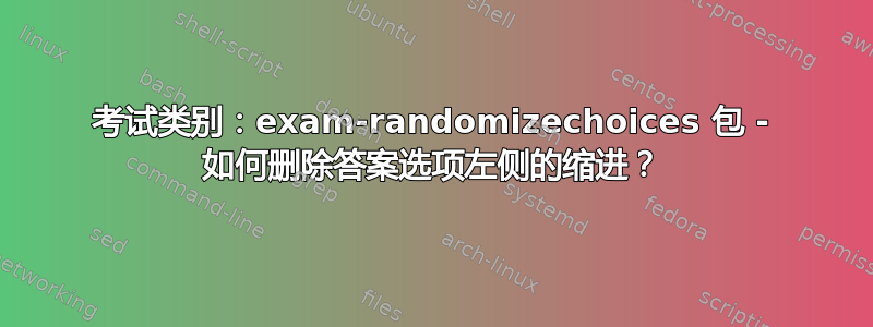 考试类别：exam-randomizechoices 包 - 如何删除答案选项左侧的缩进？