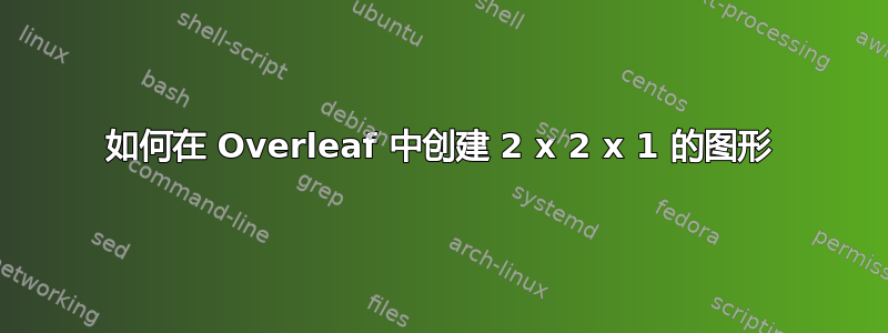 如何在 Overleaf 中创建 2 x 2 x 1 的图形