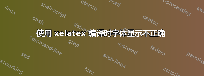 使用 xelatex 编译时字体显示不正确