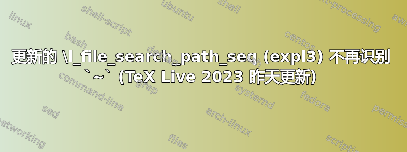 更新的 \l_file_search_path_seq (expl3) 不再识别 `~` (TeX Live 2023 昨天更新)