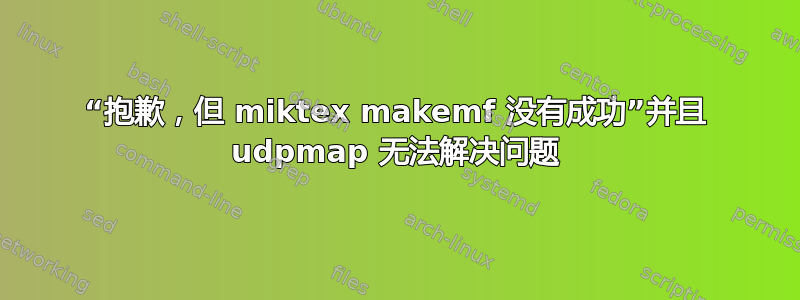 “抱歉，但 miktex makemf 没有成功”并且 udpmap 无法解决问题