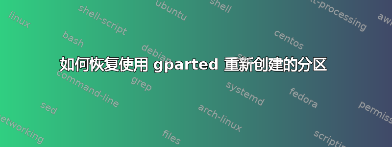 如何恢复使用 gparted 重新创建的分区