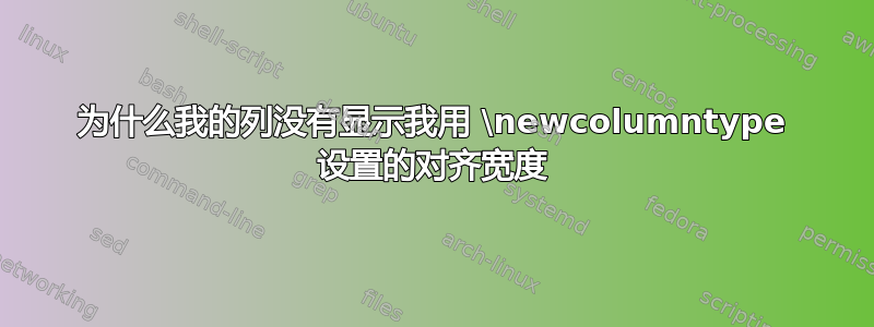 为什么我的列没有显示我用 \newcolumntype 设置的对齐宽度