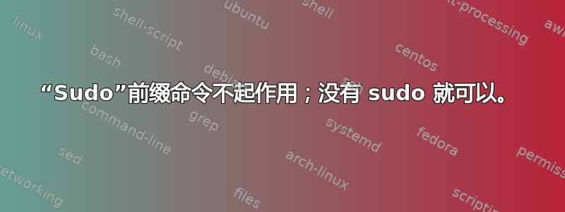 “Sudo”前缀命令不起作用；没有 sudo 就可以。