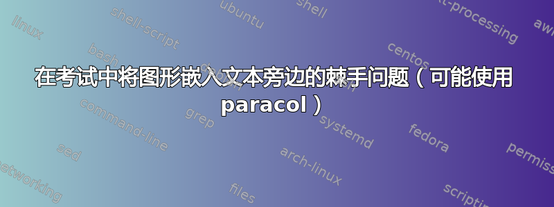 在考试中将图形嵌入文本旁边的棘手问题（可能使用 paracol）