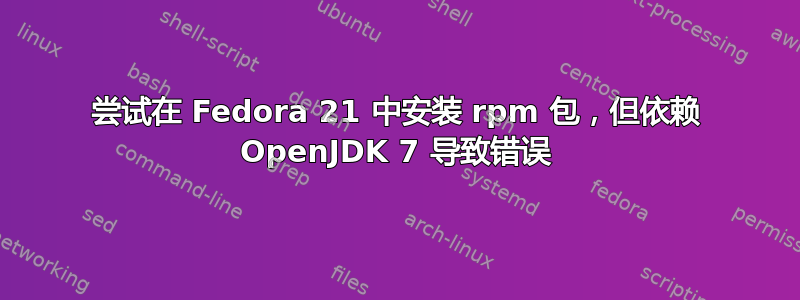 尝试在 Fedora 21 中安装 rpm 包，但依赖 OpenJDK 7 导致错误