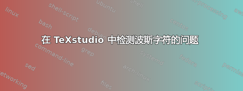 在 TeXstudio 中检测波斯字符的问题