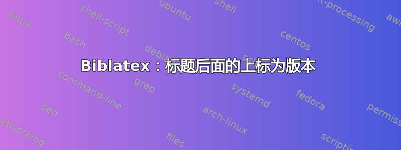 Biblatex：标题后面的上标为版本