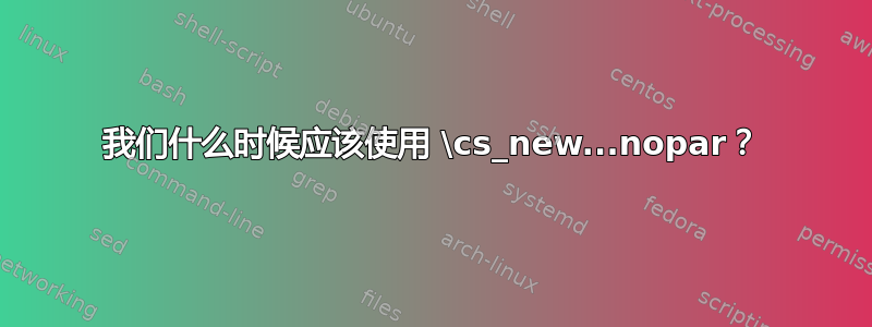 我们什么时候应该使用 \cs_new...nopar？