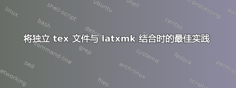 将独立 tex 文件与 latxmk 结合时的最佳实践