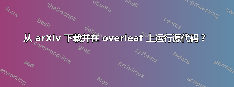 从 arXiv 下载并在 overleaf 上运行源代码？