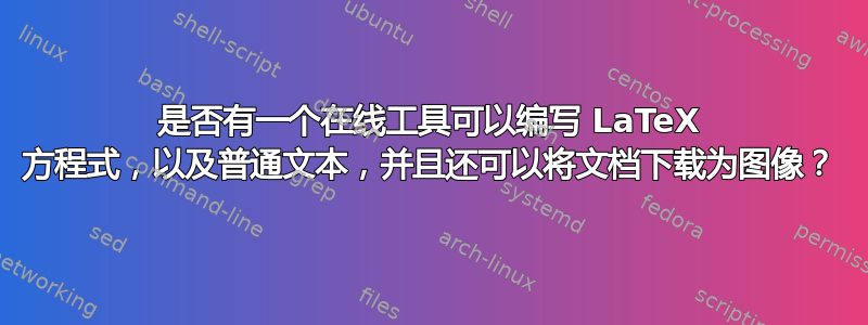 是否有一个在线工具可以编写 LaTeX 方程式，以及普通文本，并且还可以将文档下载为图像？